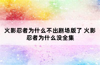 火影忍者为什么不出剧场版了 火影忍者为什么没全集